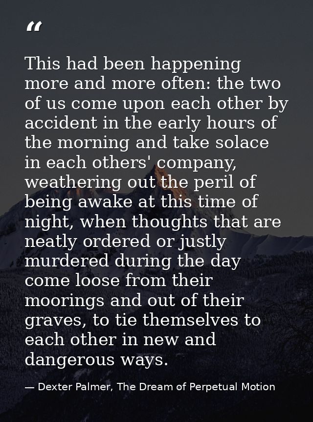 This had been happening more and more often: the two of us come upon each other by accident in the early hours of the mo — Dexter Palmer, The Dream of Perpetual Motion