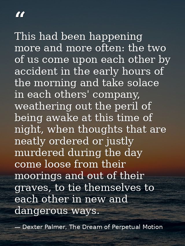 This had been happening more and more often: the two of us come upon each other by accident in the early hours of the mo — Dexter Palmer, The Dream of Perpetual Motion