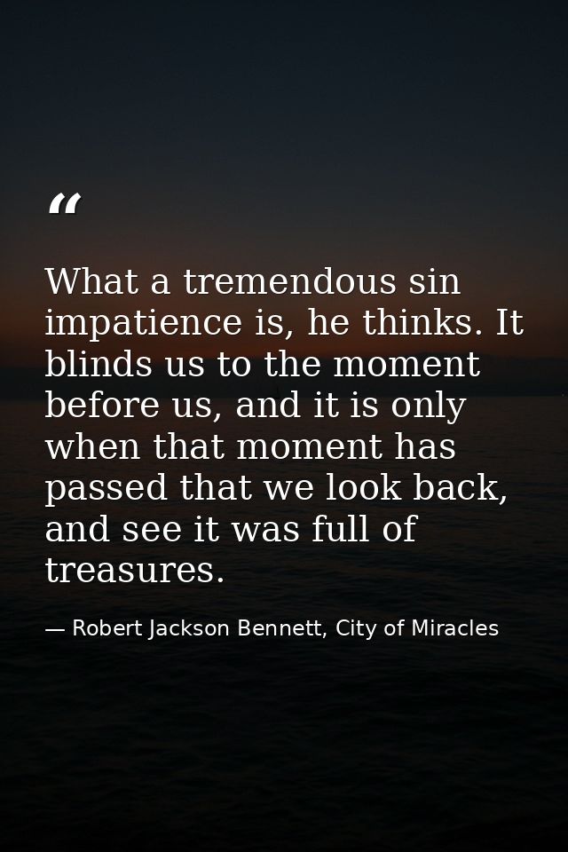 What a tremendous sin impatience is, he thinks. It blinds us to the moment before us, and it is only when that moment ha — Robert Jackson Bennett, City of Miracles