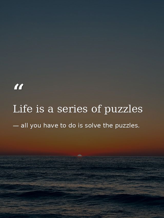 Life is a series of puzzles — all you have to do is solve the puzzles.