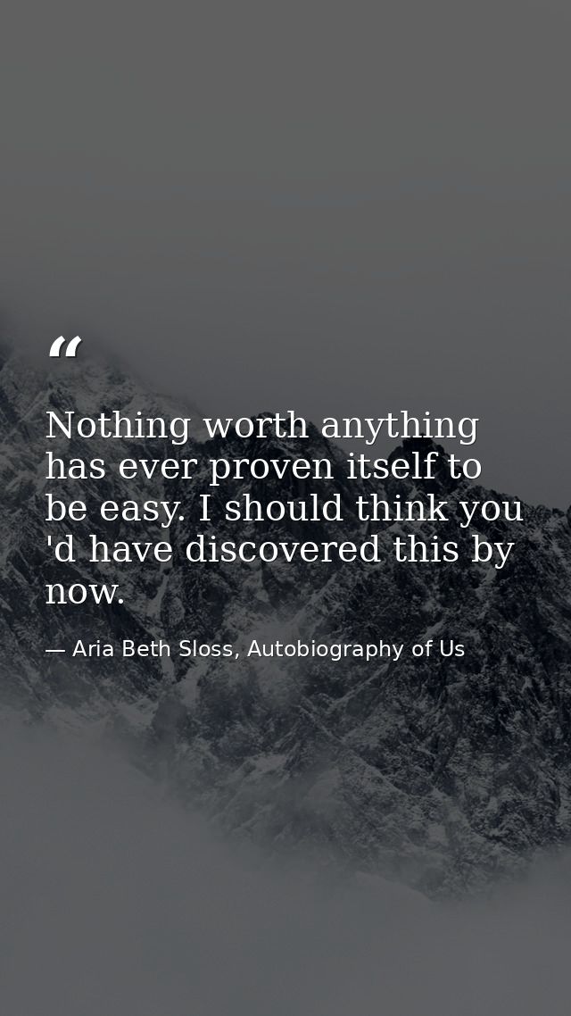 Nothing worth anything has ever proven itself to be easy. I should think you 'd have discovered this by now. — Aria Beth Sloss, Autobiography of Us