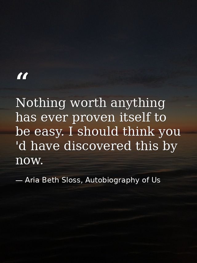 Nothing worth anything has ever proven itself to be easy. I should think you 'd have discovered this by now. — Aria Beth Sloss, Autobiography of Us