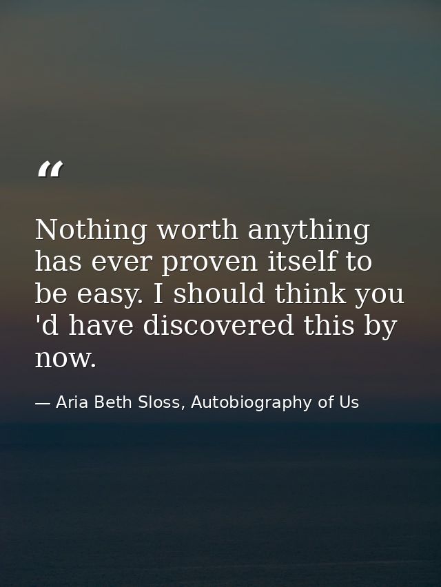 Nothing worth anything has ever proven itself to be easy. I should think you 'd have discovered this by now. — Aria Beth Sloss, Autobiography of Us