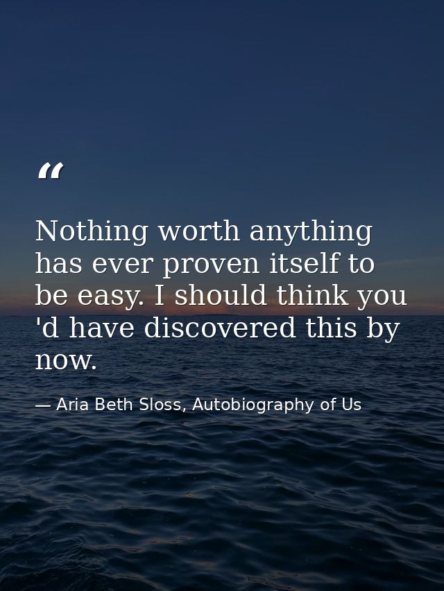 Nothing worth anything has ever proven itself to be easy. I should think you 'd have discovered this by now. — Aria Beth Sloss, Autobiography of Us
