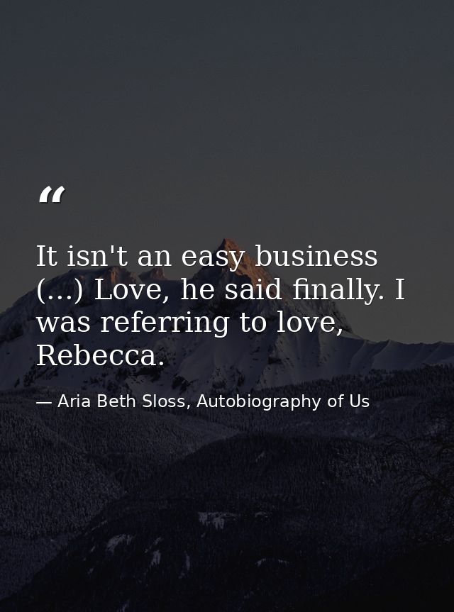 It isn't an easy business (...) Love, he said finally. I was referring to love, Rebecca. — Aria Beth Sloss, Autobiography of Us