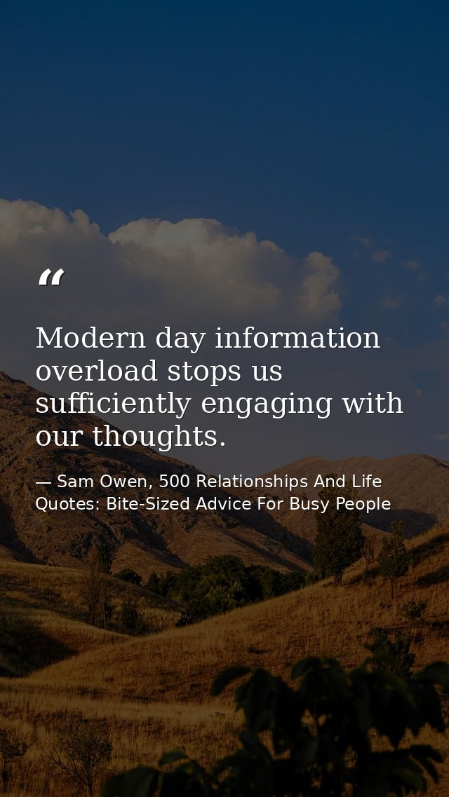 Modern day information overload stops us sufficiently engaging with our thoughts. — Sam Owen, 500 Relationships And Life Quotes: Bite-Sized Advice For Busy People