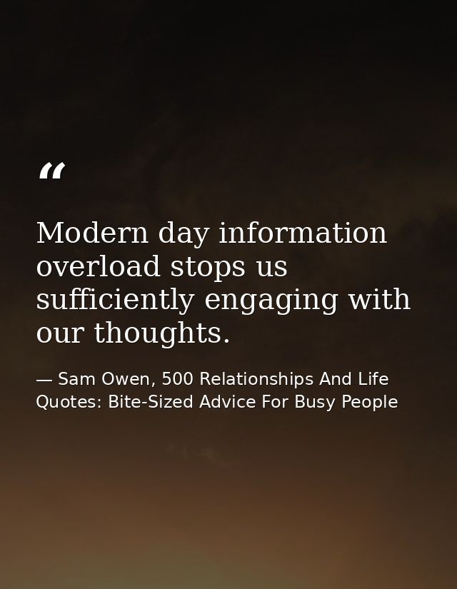 Modern day information overload stops us sufficiently engaging with our thoughts. — Sam Owen, 500 Relationships And Life Quotes: Bite-Sized Advice For Busy People
