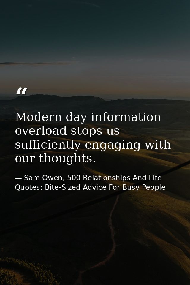 Modern day information overload stops us sufficiently engaging with our thoughts. — Sam Owen, 500 Relationships And Life Quotes: Bite-Sized Advice For Busy People