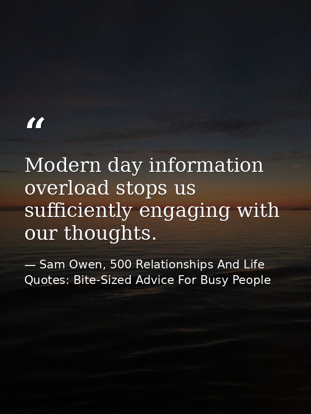 Modern day information overload stops us sufficiently engaging with our thoughts. — Sam Owen, 500 Relationships And Life Quotes: Bite-Sized Advice For Busy People