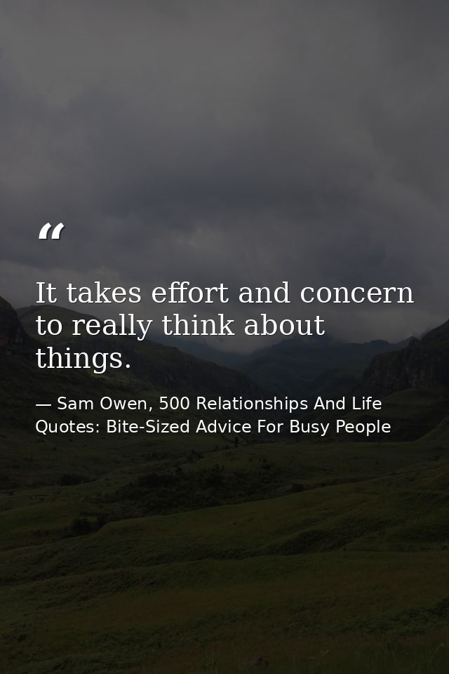 It takes effort and concern to really think about things. — Sam Owen, 500 Relationships And Life Quotes: Bite-Sized Advice For Busy People