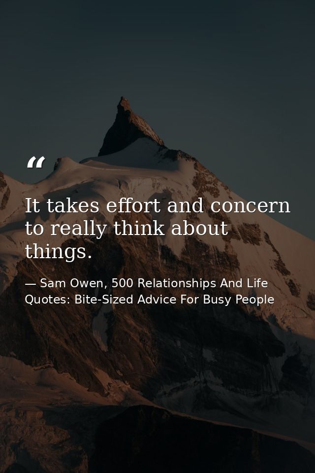 It takes effort and concern to really think about things. — Sam Owen, 500 Relationships And Life Quotes: Bite-Sized Advice For Busy People