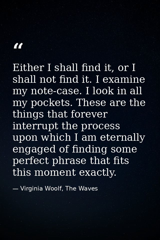 Either I shall find it, or I shall not find it. I examine my note-case. I look in all my pockets. These are the things t — Virginia Woolf, The Waves
