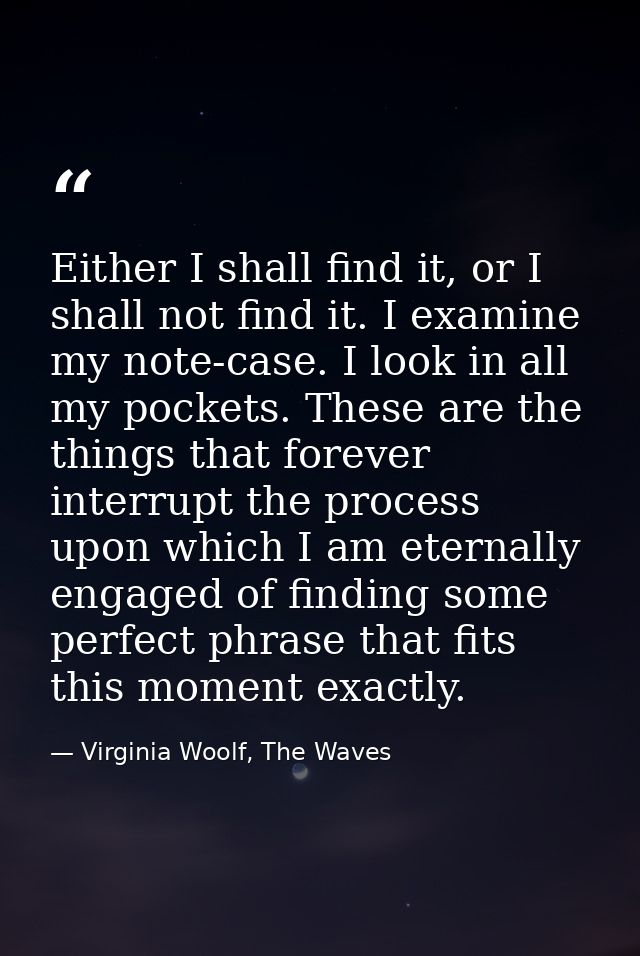 Either I shall find it, or I shall not find it. I examine my note-case. I look in all my pockets. These are the things t — Virginia Woolf, The Waves