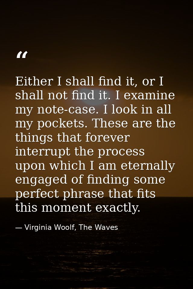 Either I shall find it, or I shall not find it. I examine my note-case. I look in all my pockets. These are the things t — Virginia Woolf, The Waves