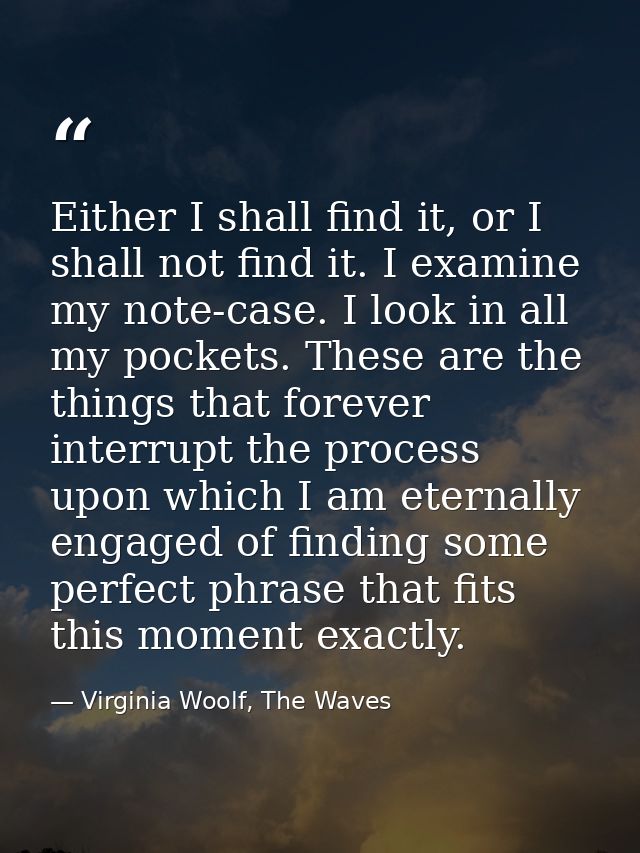 Either I shall find it, or I shall not find it. I examine my note-case. I look in all my pockets. These are the things t — Virginia Woolf, The Waves
