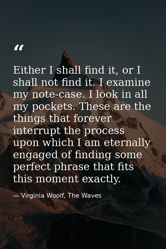 Either I shall find it, or I shall not find it. I examine my note-case. I look in all my pockets. These are the things t — Virginia Woolf, The Waves