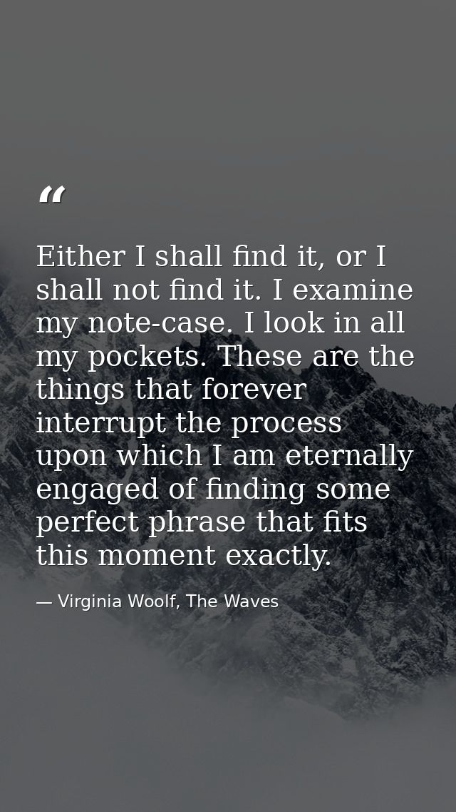Either I shall find it, or I shall not find it. I examine my note-case. I look in all my pockets. These are the things t — Virginia Woolf, The Waves