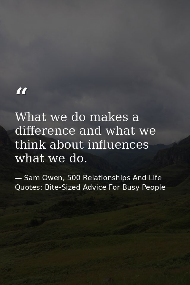 What we do makes a difference and what we think about influences what we do. — Sam Owen, 500 Relationships And Life Quotes: Bite-Sized Advice For Busy People