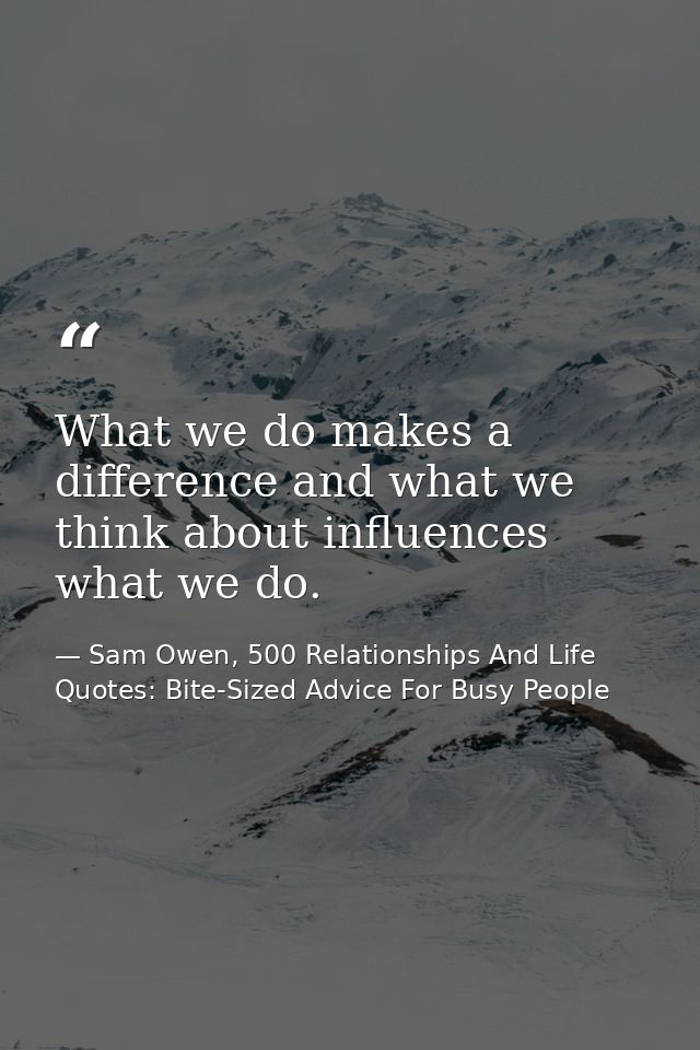 What we do makes a difference and what we think about influences what we do. — Sam Owen, 500 Relationships And Life Quotes: Bite-Sized Advice For Busy People