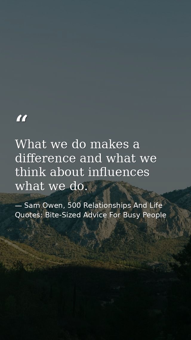 What we do makes a difference and what we think about influences what we do. — Sam Owen, 500 Relationships And Life Quotes: Bite-Sized Advice For Busy People