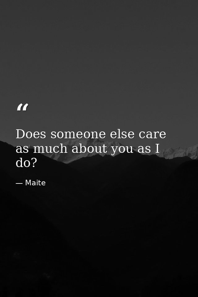 Does someone else care as much about you as I do? — Maite