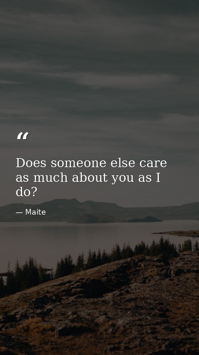 Does someone else care as much about you as I do? — Maite