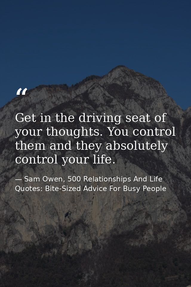 Get in the driving seat of your thoughts. You control them and they absolutely control your life. — Sam Owen, 500 Relationships And Life Quotes: Bite-Sized Advice For Busy People