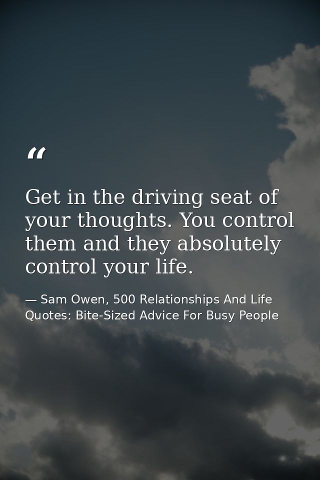 Get in the driving seat of your thoughts. You control them and they absolutely control your life. — Sam Owen, 500 Relationships And Life Quotes: Bite-Sized Advice For Busy People