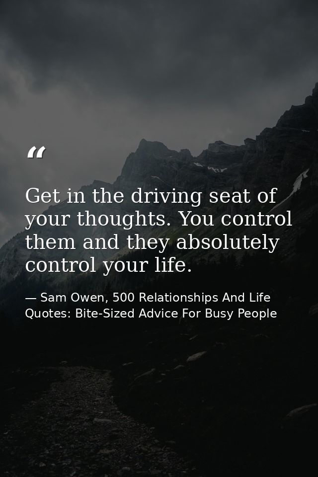 Get in the driving seat of your thoughts. You control them and they absolutely control your life. — Sam Owen, 500 Relationships And Life Quotes: Bite-Sized Advice For Busy People