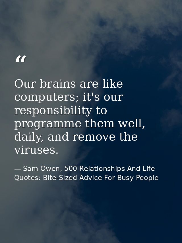 Our brains are like computers; it's our responsibility to programme them well, daily, and remove the viruses. — Sam Owen, 500 Relationships And Life Quotes: Bite-Sized Advice For Busy People