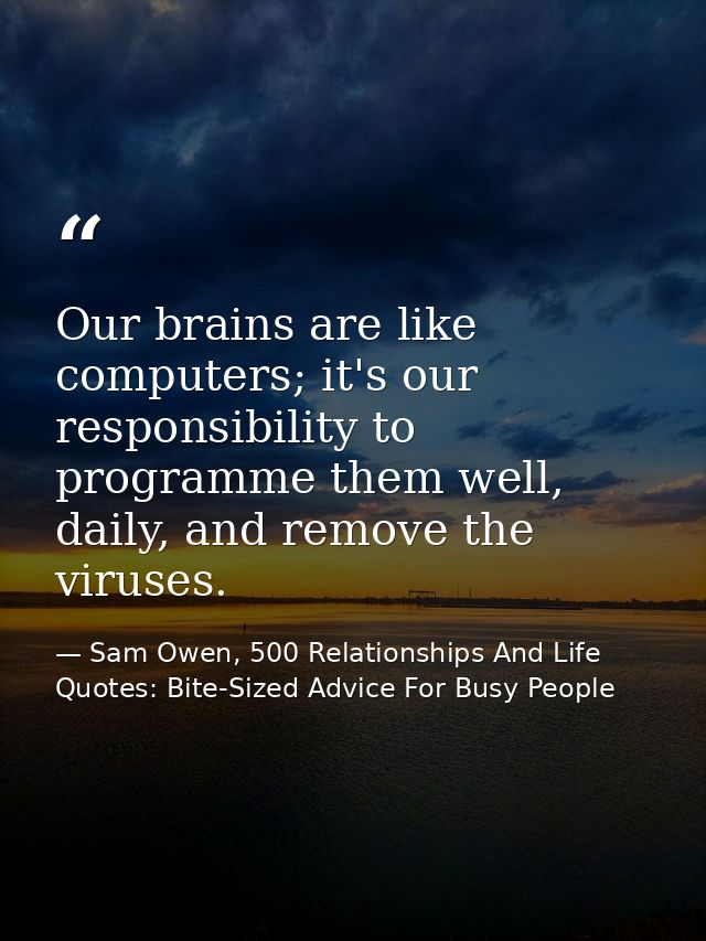 Our brains are like computers; it's our responsibility to programme them well, daily, and remove the viruses. — Sam Owen, 500 Relationships And Life Quotes: Bite-Sized Advice For Busy People