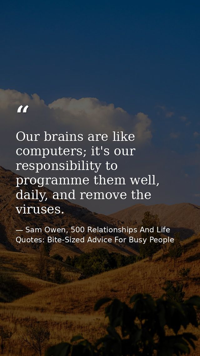 Our brains are like computers; it's our responsibility to programme them well, daily, and remove the viruses. — Sam Owen, 500 Relationships And Life Quotes: Bite-Sized Advice For Busy People