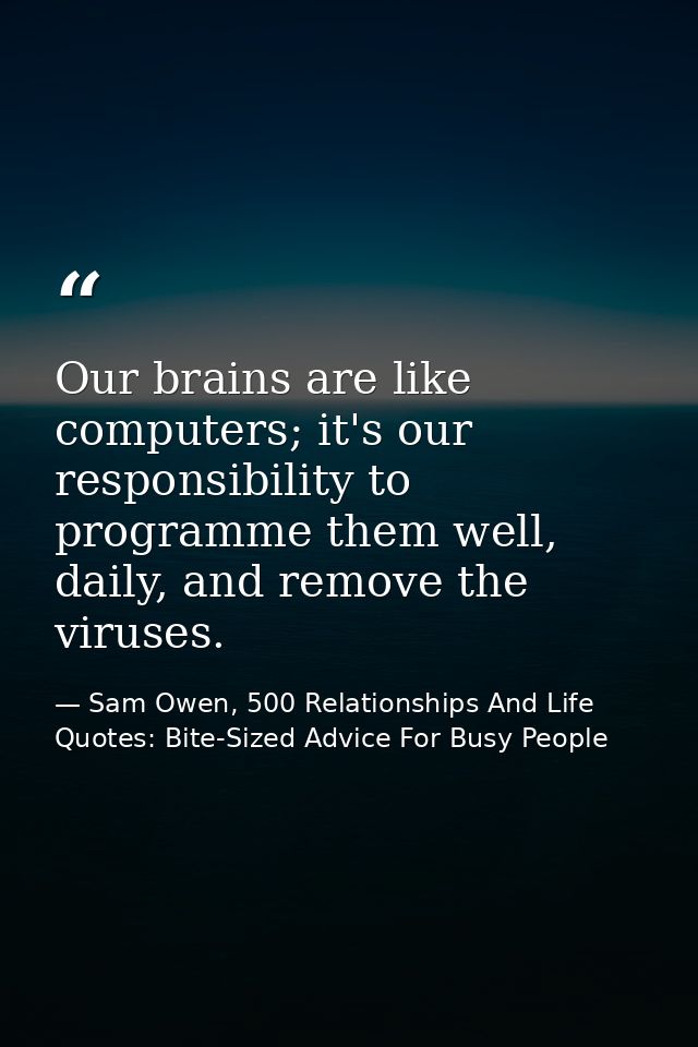 Our brains are like computers; it's our responsibility to programme them well, daily, and remove the viruses. — Sam Owen, 500 Relationships And Life Quotes: Bite-Sized Advice For Busy People