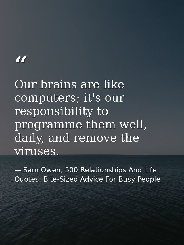 Our brains are like computers; it's our responsibility to programme them well, daily, and remove the viruses. — Sam Owen, 500 Relationships And Life Quotes: Bite-Sized Advice For Busy People