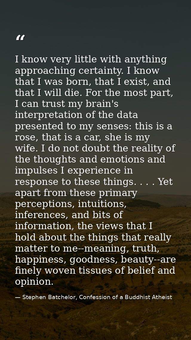 I know very little with anything approaching certainty. I know that I was born, that I exist, and that I will die. For t — Stephen Batchelor, Confession of a Buddhist Atheist