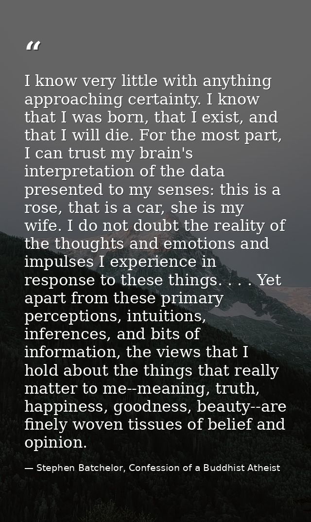 I know very little with anything approaching certainty. I know that I was born, that I exist, and that I will die. For t — Stephen Batchelor, Confession of a Buddhist Atheist
