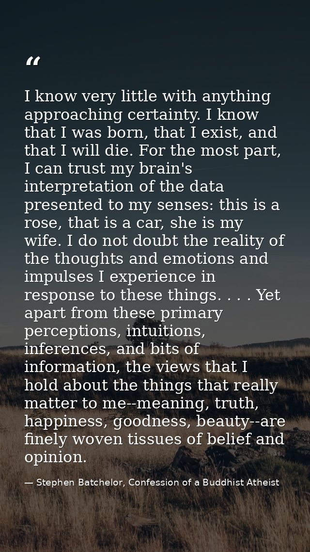 I know very little with anything approaching certainty. I know that I was born, that I exist, and that I will die. For t — Stephen Batchelor, Confession of a Buddhist Atheist