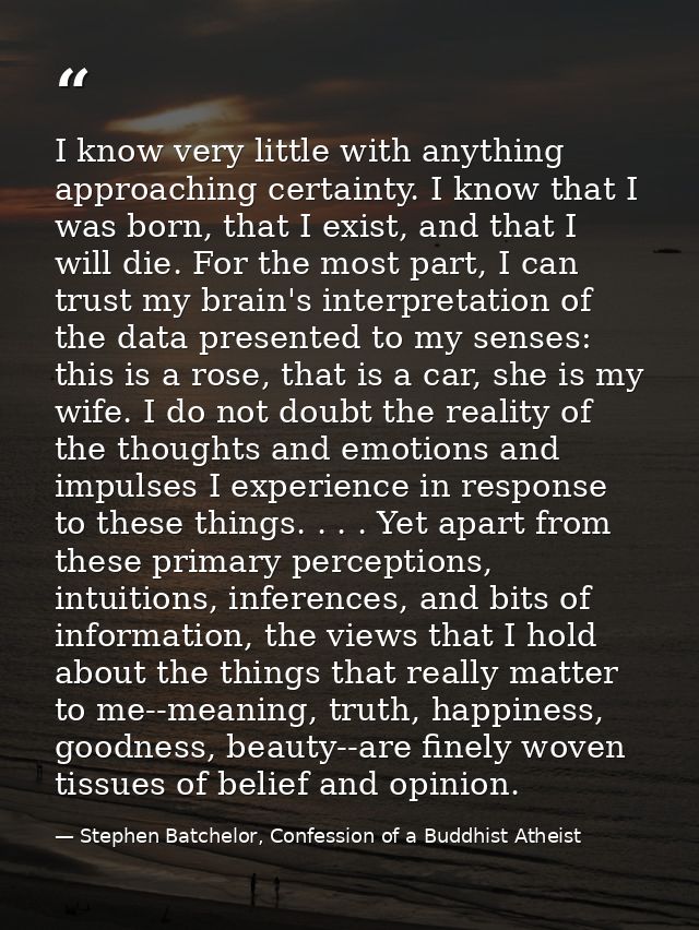 I know very little with anything approaching certainty. I know that I was born, that I exist, and that I will die. For t — Stephen Batchelor, Confession of a Buddhist Atheist