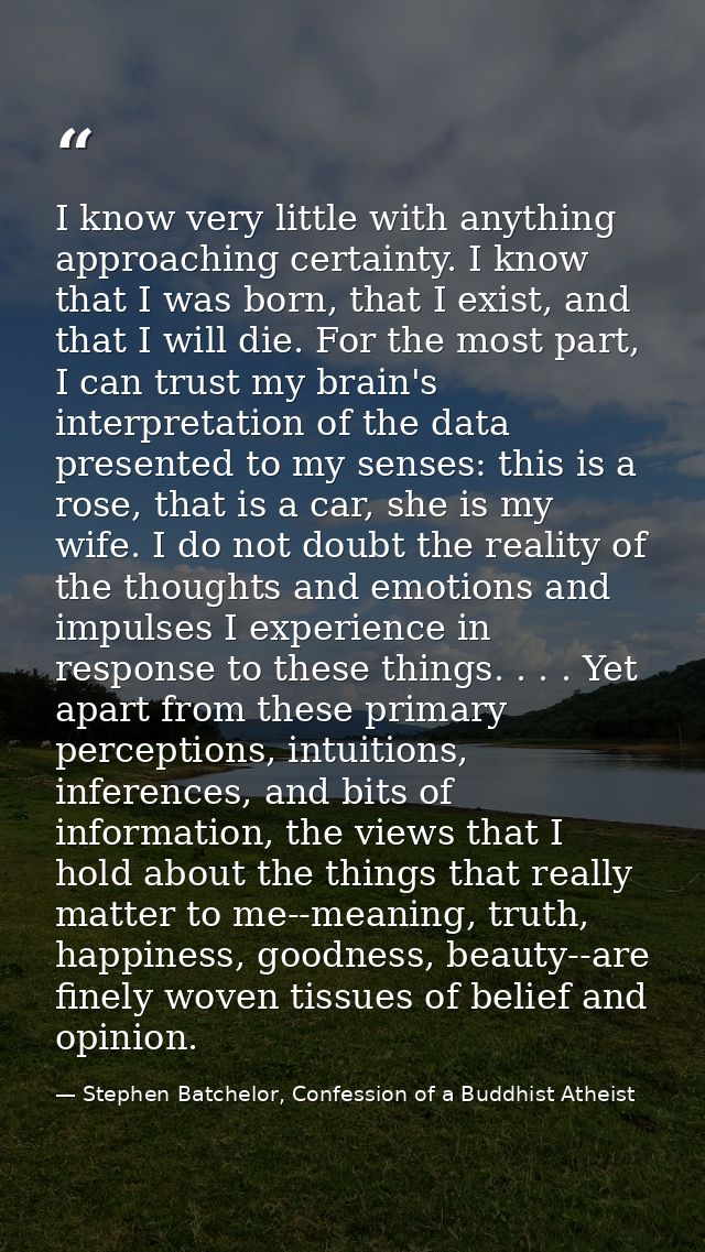 I know very little with anything approaching certainty. I know that I was born, that I exist, and that I will die. For t — Stephen Batchelor, Confession of a Buddhist Atheist