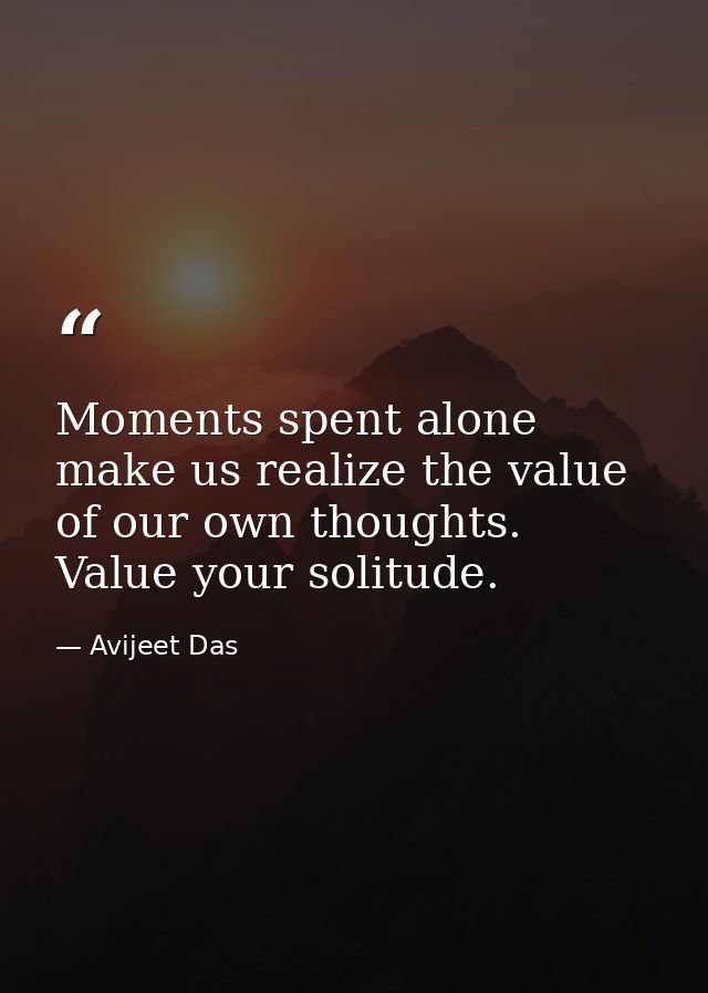 Moments spent alone make us realize the value of our own thoughts. Value your solitude. — Avijeet Das