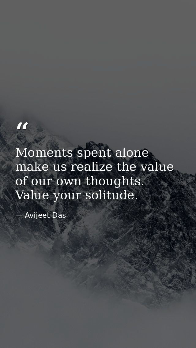 Moments spent alone make us realize the value of our own thoughts. Value your solitude. — Avijeet Das