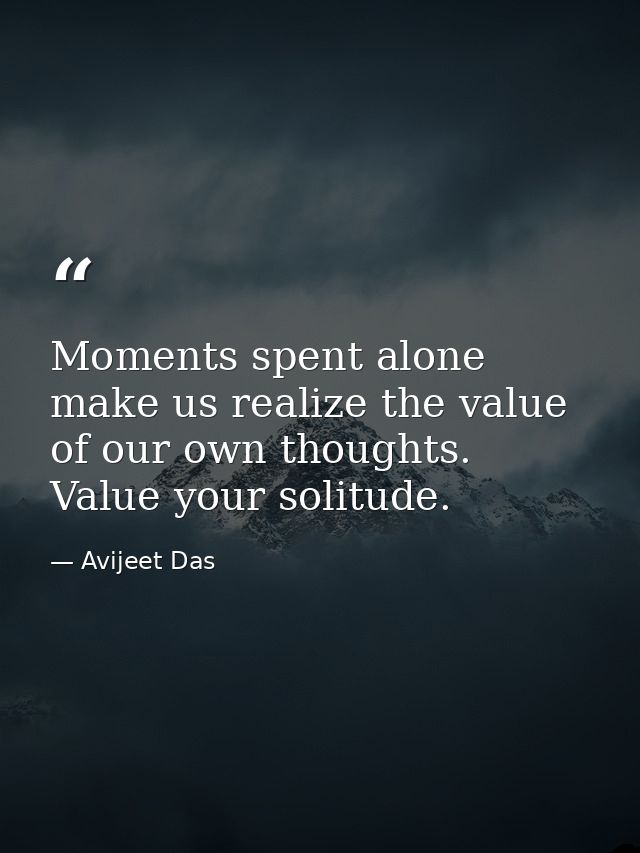 Moments spent alone make us realize the value of our own thoughts. Value your solitude. — Avijeet Das