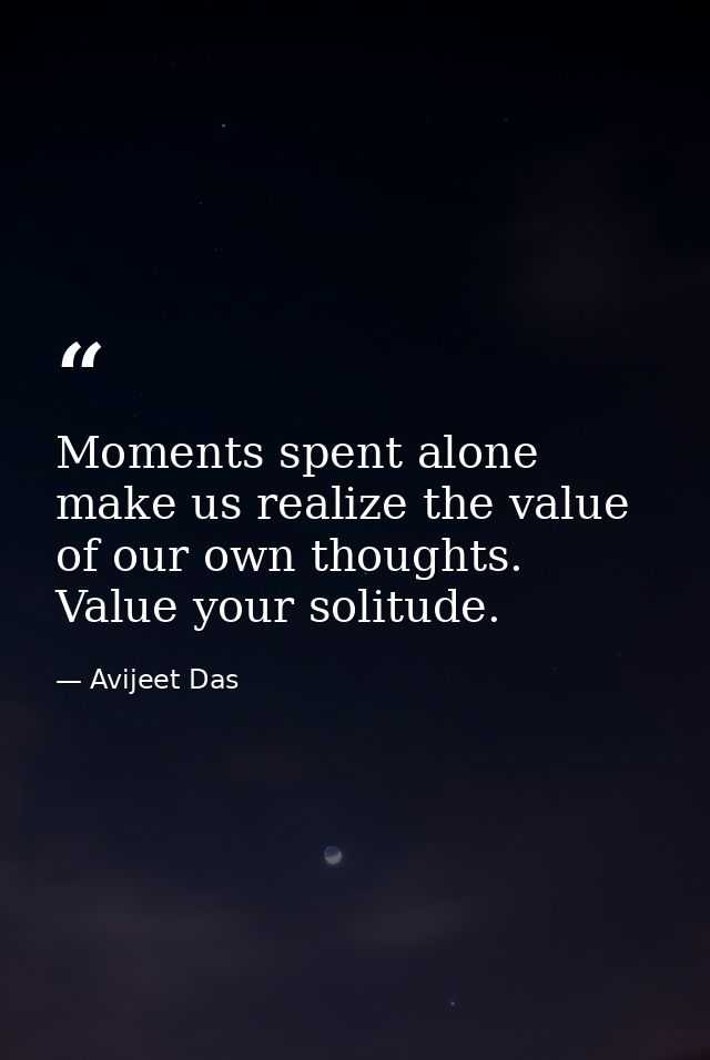 Moments spent alone make us realize the value of our own thoughts. Value your solitude. — Avijeet Das