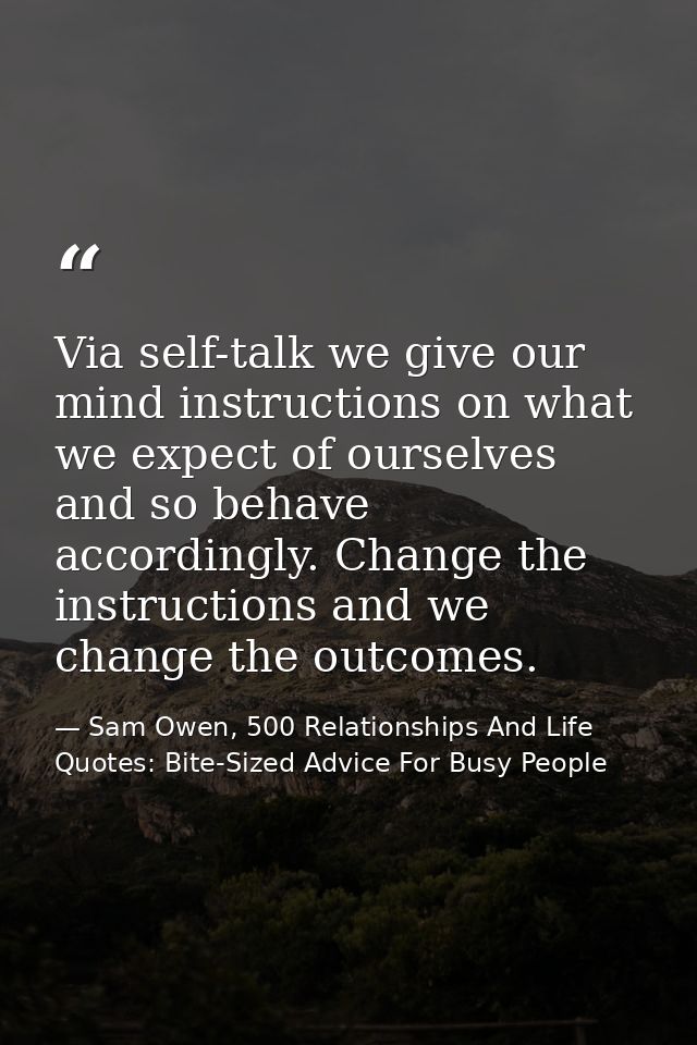 Via self-talk we give our mind instructions on what we expect of ourselves and so behave accordingly. Change the instruc — Sam Owen, 500 Relationships And Life Quotes: Bite-Sized Advice For Busy People