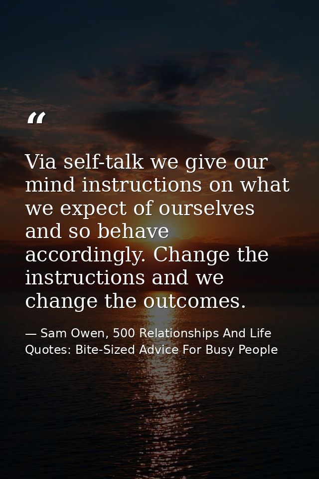 Via self-talk we give our mind instructions on what we expect of ourselves and so behave accordingly. Change the instruc — Sam Owen, 500 Relationships And Life Quotes: Bite-Sized Advice For Busy People
