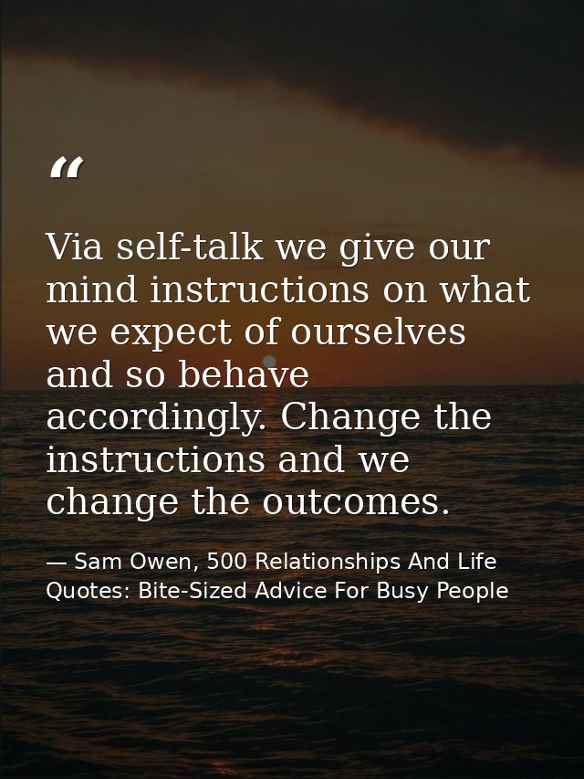 Via self-talk we give our mind instructions on what we expect of ourselves and so behave accordingly. Change the instruc — Sam Owen, 500 Relationships And Life Quotes: Bite-Sized Advice For Busy People