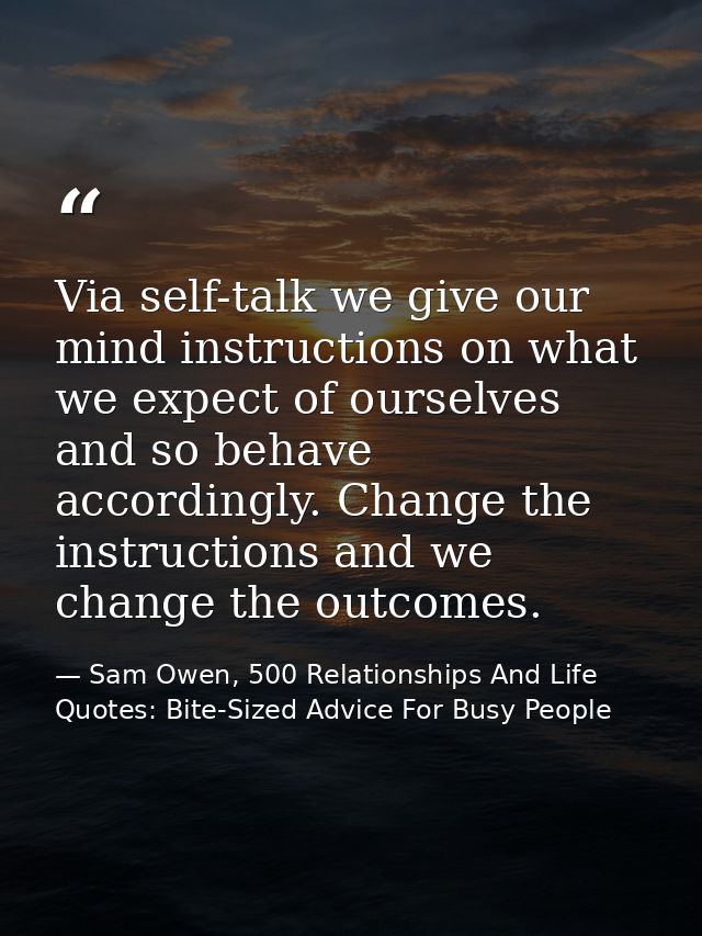 Via self-talk we give our mind instructions on what we expect of ourselves and so behave accordingly. Change the instruc — Sam Owen, 500 Relationships And Life Quotes: Bite-Sized Advice For Busy People