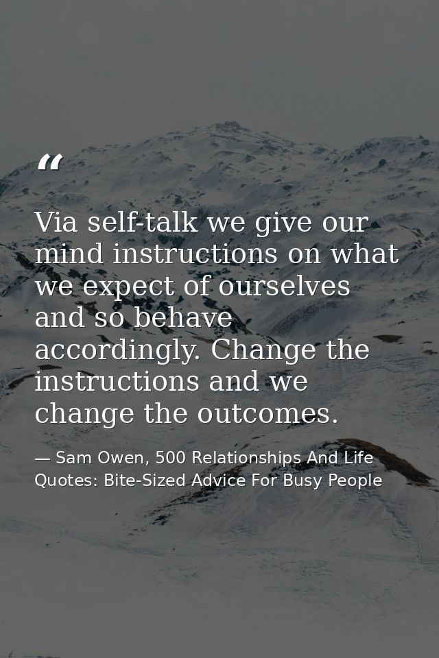 Via self-talk we give our mind instructions on what we expect of ourselves and so behave accordingly. Change the instruc — Sam Owen, 500 Relationships And Life Quotes: Bite-Sized Advice For Busy People