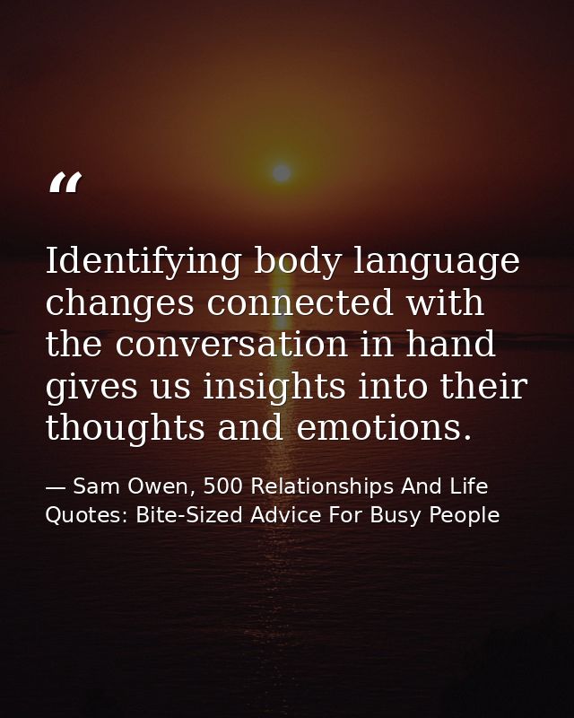 Identifying body language changes connected with the conversation in hand gives us insights into their thoughts and emot — Sam Owen, 500 Relationships And Life Quotes: Bite-Sized Advice For Busy People