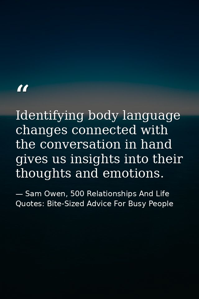 Identifying body language changes connected with the conversation in hand gives us insights into their thoughts and emot — Sam Owen, 500 Relationships And Life Quotes: Bite-Sized Advice For Busy People